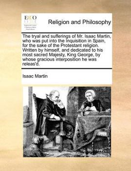 The tryal and sufferings of Mr. Isaac Martin, who was put into the inquisition in Spain, for the sake of the Protestant religion. Written by himself, ... to his most sacred Majesty King George