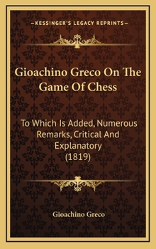 Hardcover Gioachino Greco On The Game Of Chess: To Which Is Added, Numerous Remarks, Critical And Explanatory (1819) Book