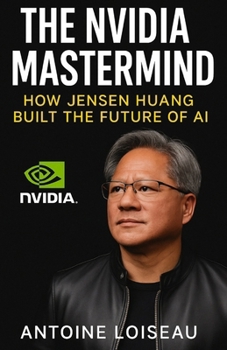 The NVIDIA Mastermind: How Jensen Huang Built the Future of AI: Learn how one immigrant CEO transformed graphics chips into the foundation of artificial intelligence—and what it means for your future