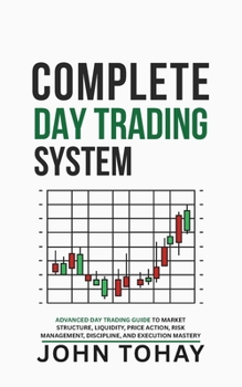 Complete Day Trading System: Advanced Day Trading Guide to Market Structure, Liquidity, Price Action, Risk Management, Discipline, and Execution Mastery