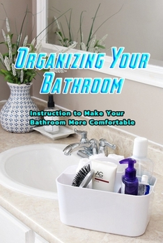 Paperback Organizing Your Bathroom: Instruction to Make Your Bathroom More Comfortable: Cleaning and Organizing Your Bathroom Book