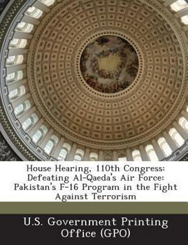 Paperback House Hearing, 110th Congress: Defeating Al-Qaeda's Air Force: Pakistan's F-16 Program in the Fight Against Terrorism Book