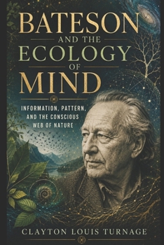 Bateson and the Ecology of Mind: Information, Pattern, and the Conscious Web of Nature (The Architects of the Unknown: Scientists' Hidden Mystical Beliefs Revealed)