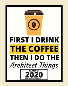 First I Drink The Coffee Then I Do The Architect Things: 2020 Planner For Architect, 1-Year Daily, Weekly And Monthly Organizer With Calendar, Funny Gift For Christmas Or Birthday (8 x 10)
