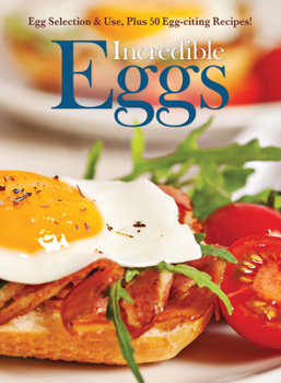 Incredible Eggs: Egg Selection & Use, Plus 50 Egg-citing Recipes