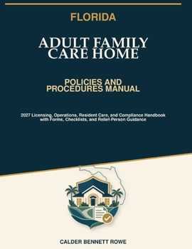 Florida Adult Family Care Home Policies and Procedures Manual: 2027 Licensing, Operations, Resident Care, and Compliance Handbook with Forms, Checklists, and Relief-Person Guidance