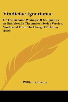 Paperback Vindiciae Ignatianae: Or The Genuine Writings Of St. Ignatius, As Exhibited In The Ancient Syriac Version, Vindicated From The Charge Of Heresy (1846) Book