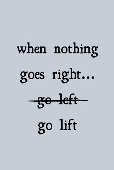When nothing goes right, go lift: novelty notebook for weightlifters 6"x9"