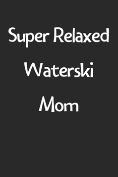 Super Relaxed Waterski Mom: Lined Journal, 120 Pages, 6 x 9, Funny Waterski Gift Idea, Black Matte Finish (Super Relaxed Waterski Mom Journal)
