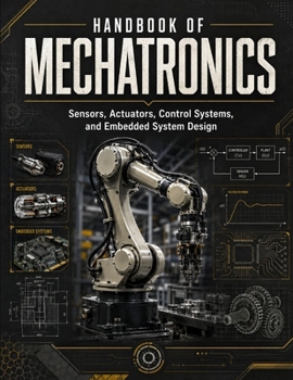 Handbook of Mechatronics: A Comprehensive Reference for Automation Sensors, Actuators, Control Systems, and Robotics Engineering