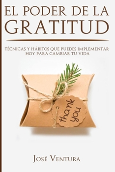 El Poder de la Gratitud: Técnicas y Hábitos Que Puedes Implementar Hoy para Cambiar Tu Vida (Spanish Edition)