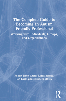 Hardcover The Complete Guide to Becoming an Autism Friendly Professional: Working with Individuals, Groups, and Organizations Book