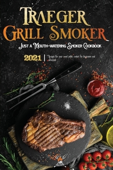Traeger Grill & Smoker Cookbook 2021: The Complete Smoker Cookbook With Mouth-Watering Recipes To Prepare With Your Wood Pellet Grill