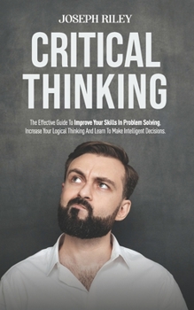 Paperback Critical Thinking: The Effective Guide To Improve Your Skills In Problem Solving, Increase Your Logical Thinking And Learn To Make Intell Book