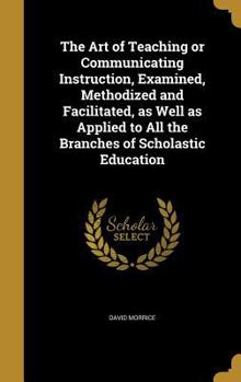 Hardcover The Art of Teaching or Communicating Instruction, Examined, Methodized and Facilitated, as Well as Applied to All the Branches of Scholastic Education Book