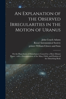 Paperback An Explanation of the Observed Irregularities in the Motion of Uranus: on the Hypothesis of Disturbances Caused by a More Distant Planet: With a Deter Book