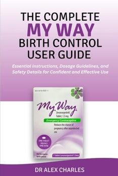 Paperback The Complete My Way Birth Control User Guide: Essential Instructions, Dosage Guidelines, and Safety Details for Confident and Effective Use Book