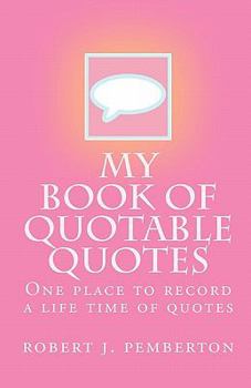 My Book of Quotable Quotes: One Place to Record a Life Time of Quotes