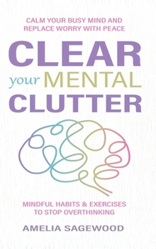 Clear Your Mental Clutter: Calm Your Busy Mind, and Replace Worry With Peace Mindful Habits & Exercises to Stop Overthinking