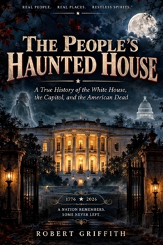 The People’s Haunted House: A True History of the White House, the Capitol, and the American Dead (Haunted Histories)