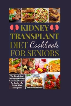 Kidney Transplant Diet Cookbook For Seniors: The Simple And Satisfying Kidney-Conscious Recipes For Seniors To Thrive After Transplant (Mouthwatering Recipes For Kidney Transplant Recipient)