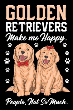 Golden Retrievers Make Me Happy People Not So Much Journal Notebook: Funny Lined Journals Notebooks Gifts For Dog Lovers and Golden Retriever Owners - ... For a Dog Lover Men Women Kids Girls and Boys