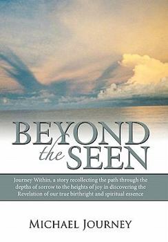 Beyond the Seen: Journey Within, a Story Recollecting the Path Through the Depths of Sorrow to the Heights of Joy in Discovering the Re