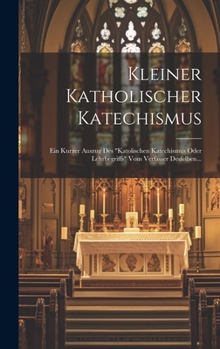 Hardcover Kleiner Katholischer Katechismus: Ein Kurzer Auszug Des "katolischen Katechismus Oder Lehrbegriffs" Vom Verfasser Desfelben... [German] Book