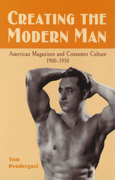 Hardcover Creating the Modern Man: American Magazines and Consumer Culture, 1900-1950 (Volume 1) Book
