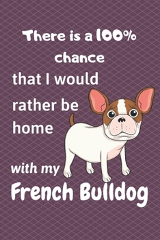 There is a 100% chance that I would rather be home with my French Bulldog: For small dog breed fans