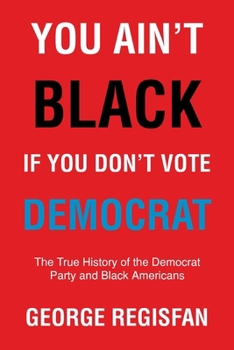 You Ain't Black If You Don't Vote Democrat: The True History of The Democrat Party and Black Americans