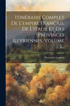 Itinéraire Complet De L'empire Français, De L'italie Et Des Provinces Illyriennes, Volume 1... (French Edition)