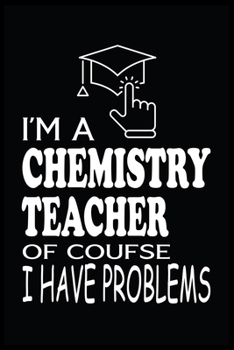 I'M A CHEMISTRY TEACHER OF COURSE I HAVE PROBLEMS: Chemistry Teacher Blank Lined Notebook Write Record. Chemistry Teacher School Class Problem Funny ... Gift, Blank Lined Ruled 6x9 120 Pages