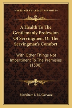 A Health To The Gentlemanly Profession Of Servingmen, Or The Servingman's Comfort: With Other Things Not Impertinent To The Premisies