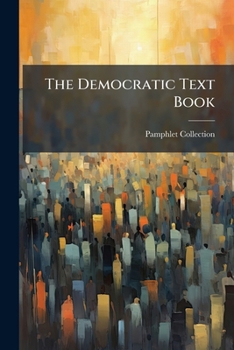 Paperback The Democratic Text Book: Being A Compendium Of The Principles Of The Democratic Party Book