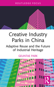 Creative Industry Parks in China: Adaptive Reuse and the Future of Industrial Heritage (Routledge Focus on the Global Creative Economy)