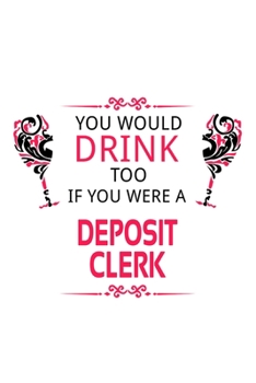 You Would Drink Too If You Were A Deposit Clerk: Personal Deposit Clerk Notebook, Deposit Assistant Journal Gift, Diary, Doodle Gift or Notebook | 6 x 9 Compact Size, 109 Blank Lined Pages