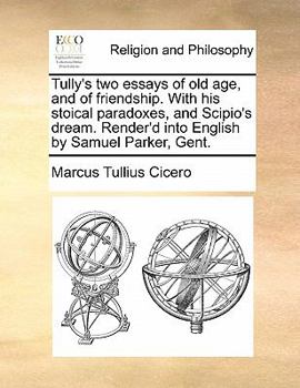 Tully's two essays of old age, and of friendship. With his stoical paradoxes, and Scipio's dream. Render'd into English by Samuel Parker, Gent.