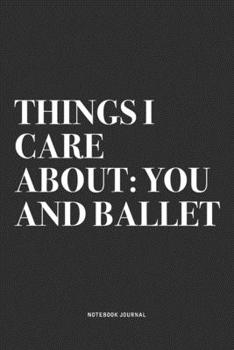 Things I Care About: You And Ballet: A 6x9 Inch Diary Notebook Journal With A Bold Text Font Slogan On A Matte Cover and 120 Blank Lined Pages Makes A Great Alternative To A Card