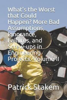 Paperback What's the Worst That Could Happen? More Bad Assumptions, Ignorance, Failures, and Screw-Ups in Engineering Projects. Volume-II Book