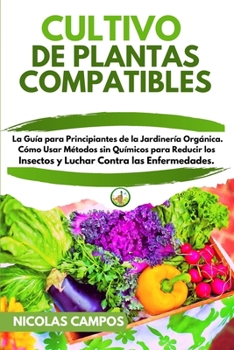 Cultivo de Plantas Compatibles: La Guía para Principiantes de la Jardinería Orgánica. Cómo usar Métodos sin Químicos para Reducir los Insectos y Luchar Contra las Enfermedades.