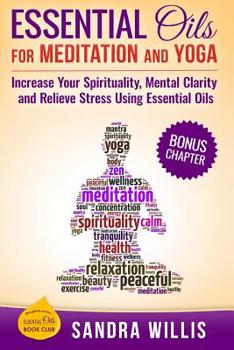 Essential Oils for Meditation and Yoga: Increase Your Spirituality, Mental Clarity and Relieve Stress Using Essential Oils (Essential Oils Book Club)