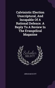 Hardcover Calvinistic Election Unscriptural, and Incapable of a Rational Defence. a Reply to a Review in the Evangelical Magazine Book