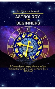 Paperback Astrology for Beginners: A Complete Guide to Using the Wisdom of the Stars, Understanding Yourself, Your Signs and How to Read a Birth Chart Book