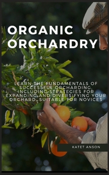 Organic Orchardry: Learn The Fundamentals Of Successful Orcharding, Including Strategies For Expanding And Diversifying Your Orchard, Sui