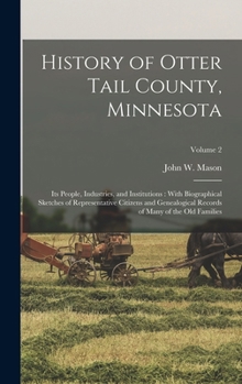 History of Otter Tail County, Minnesota: Its People, Industries, and Institutions : With Biographical Sketches of Representative Citizens and Genealogical Records of Many of the Old Families; Volume 2