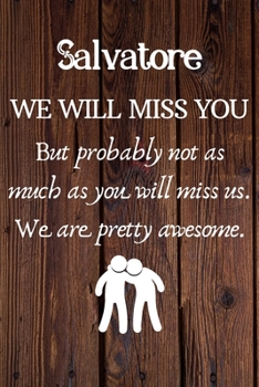 Salvatore We Will Miss You But Probably Not as Much As You Will Miss us. We Are Pretty Awesome.: Salvatore Funny gift for coworker / colleague that is ... him or her. (6 x 9 - 110 Blank Lined Pages)