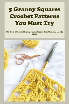 5 Granny Squares Crochet Patterns You Must Try: The Great & Beautiful Granny Squares Crochet That Make You Love So Much!