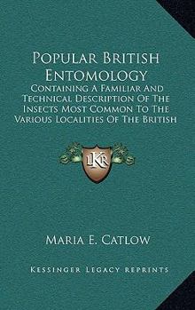 Hardcover Popular British Entomology: Containing a Familiar and Technical Description of the Insects Most Common to the Various Localities of the British Is Book