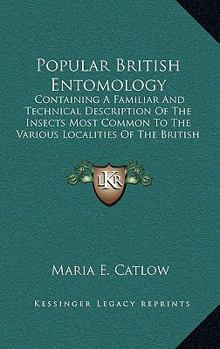 Hardcover Popular British Entomology: Containing a Familiar and Technical Description of the Insects Most Common to the Various Localities of the British Is Book
